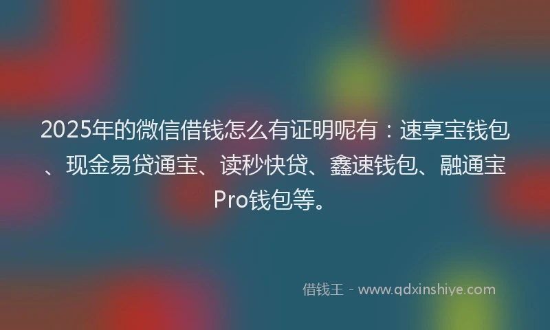2025年的微信借钱怎么有证明呢有：速享宝钱包、现金易贷通宝、读秒快贷、鑫速钱包、融通宝Pro钱包等。