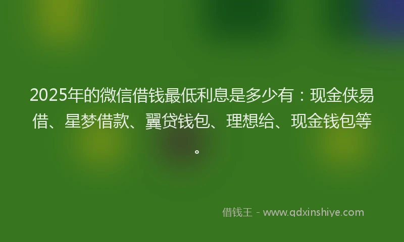 2025年的微信借钱最低利息是多少有：现金侠易借、星梦借款、翼贷钱包、理想给、现金钱包等。