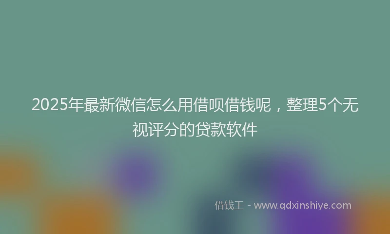 2025年最新微信怎么用借呗借钱呢，整理5个无视评分的贷款软件