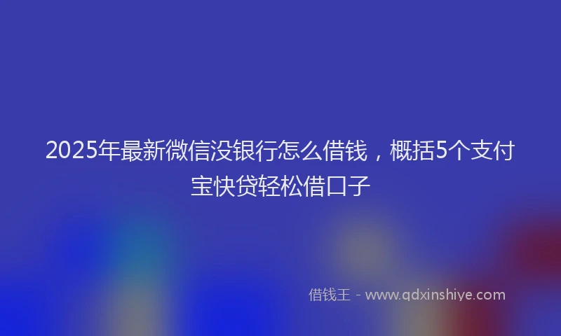 2025年最新微信没银行怎么借钱，概括5个支付宝快贷轻松借口子