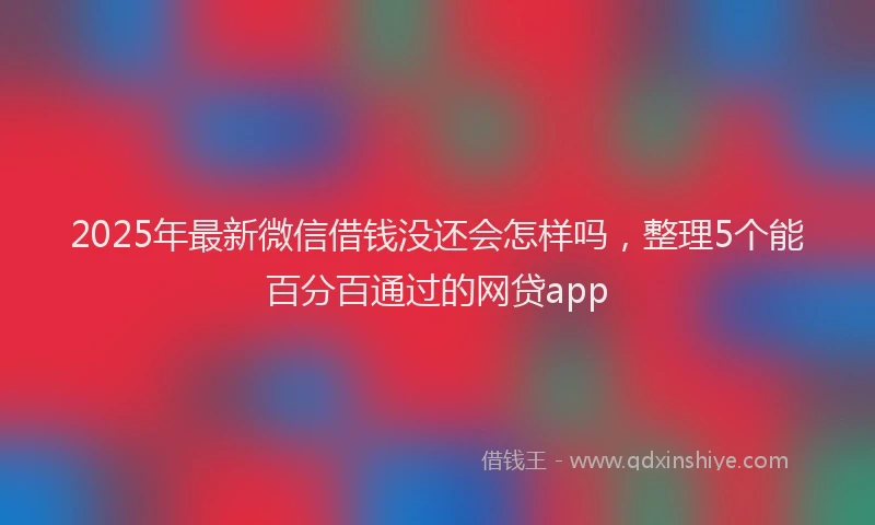 2025年最新微信借钱没还会怎样吗，整理5个能百分百通过的网贷app