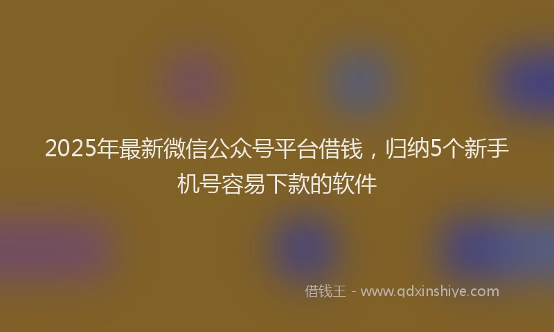 2025年最新微信公众号平台借钱，归纳5个新手机号容易下款的软件