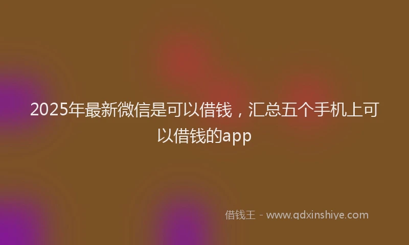 2025年最新微信是可以借钱，汇总五个手机上可以借钱的app