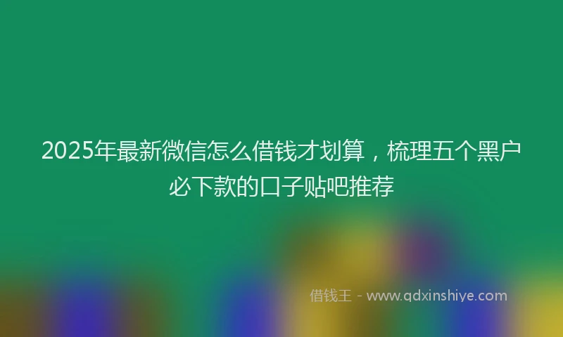 2025年最新微信怎么借钱才划算，梳理五个黑户必下款的口子贴吧推荐