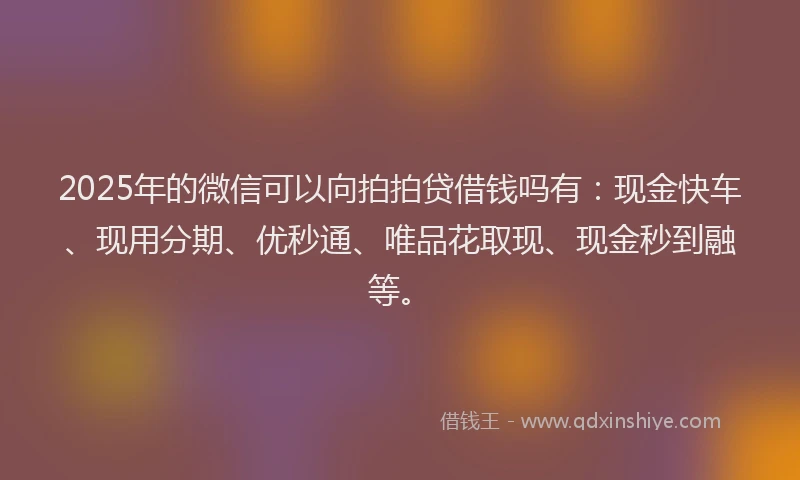 2025年的微信可以向拍拍贷借钱吗有：现金快车、现用分期、优秒通、唯品花取现、现金秒到融等。