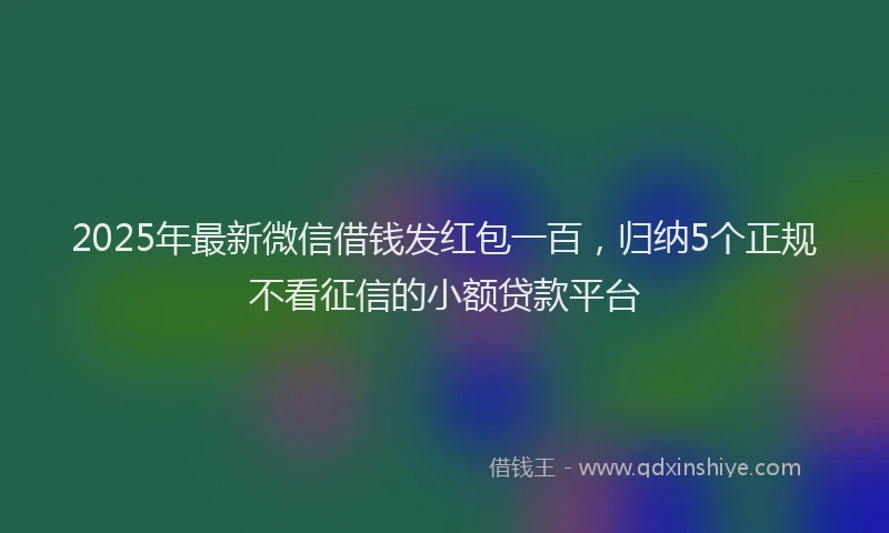 2025年最新微信借钱发红包一百，归纳5个正规不看征信的小额贷款平台