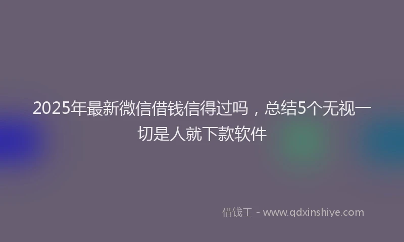 2025年最新微信借钱信得过吗，总结5个无视一切是人就下款软件