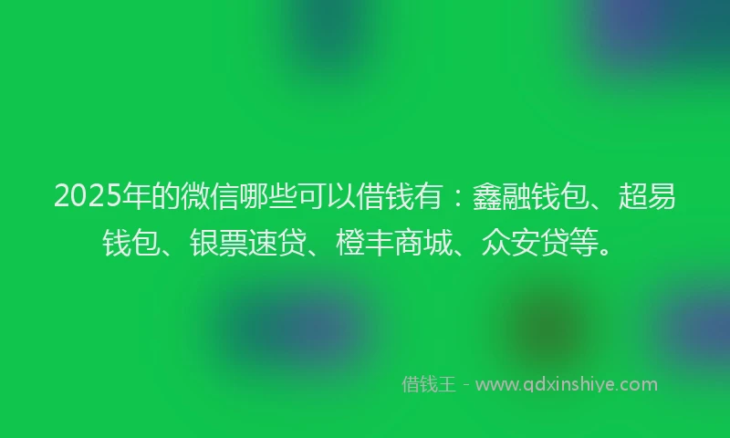 2025年的微信哪些可以借钱有：鑫融钱包、超易钱包、银票速贷、橙丰商城、众安贷等。