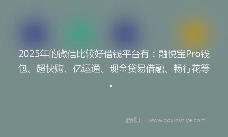 2025年的微信比较好借钱平台有：融悦宝Pro钱包、超快购、亿运通、现金贷易借融、畅行花等。