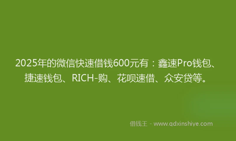 2025年的微信快速借钱600元有：鑫速Pro钱包、捷速钱包、RICH-购、花呗速借、众安贷等。