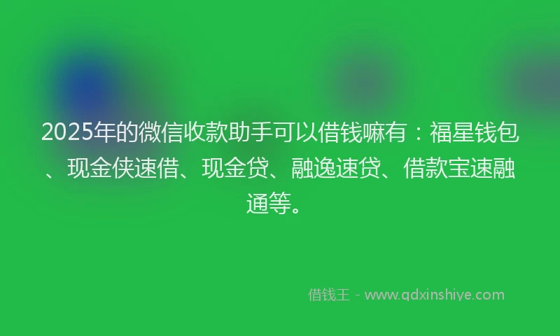 2025年的微信收款助手可以借钱嘛有：福星钱包、现金侠速借、现金贷、融逸速贷、借款宝速融通等。