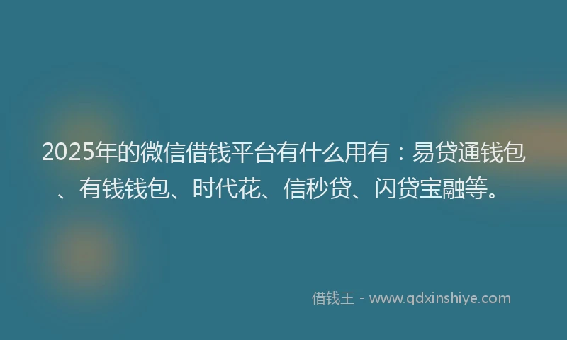 2025年的微信借钱平台有什么用有：易贷通钱包、有钱钱包、时代花、信秒贷、闪贷宝融等。