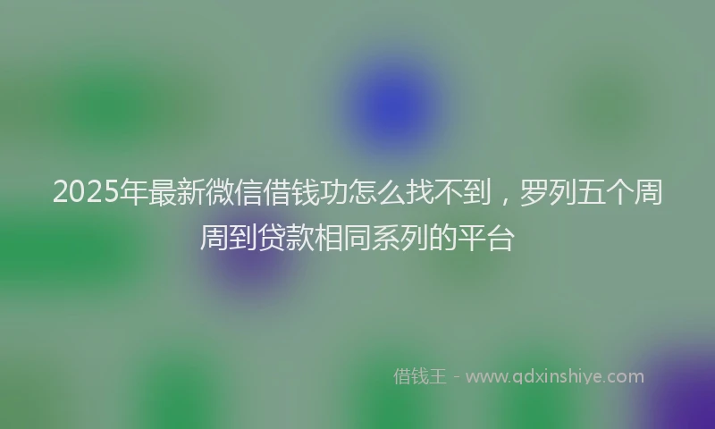 2025年最新微信借钱功怎么找不到，罗列五个周周到贷款相同系列的平台