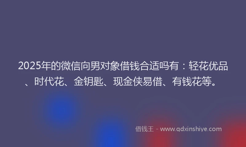 2025年的微信向男对象借钱合适吗有：轻花优品、时代花、金钥匙、现金侠易借、有钱花等。
