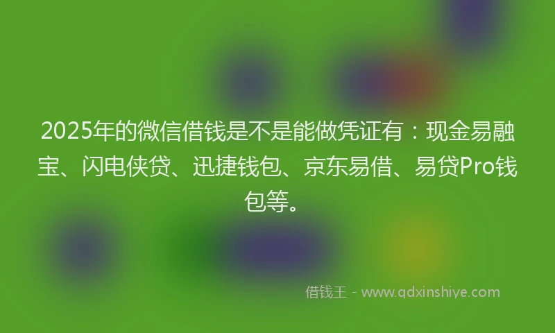 2025年的微信借钱是不是能做凭证有：现金易融宝、闪电侠贷、迅捷钱包、京东易借、易贷Pro钱包等。