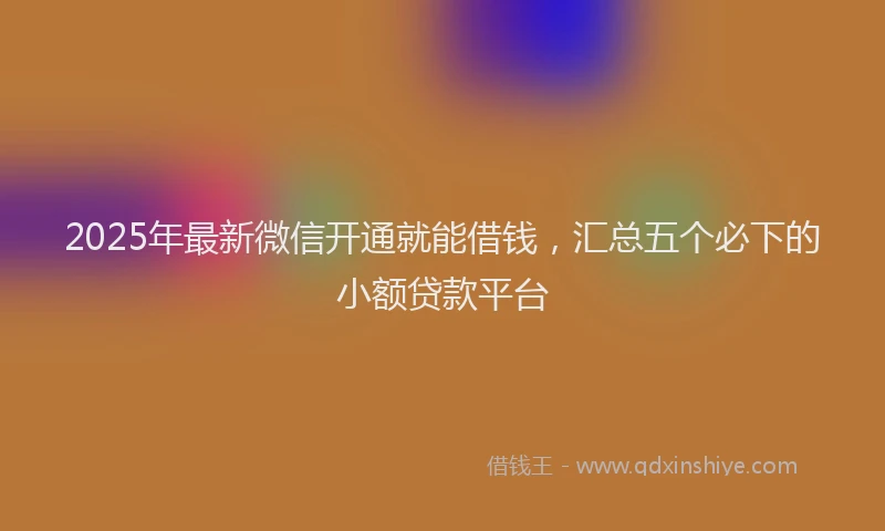 2025年最新微信开通就能借钱，汇总五个必下的小额贷款平台