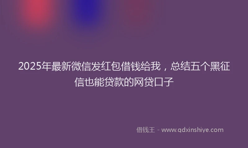 2025年最新微信发红包借钱给我，总结五个黑征信也能贷款的网贷口子