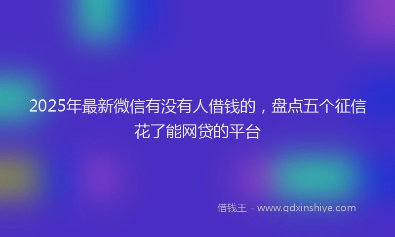 2025年最新微信有没有人借钱的，盘点五个征信花了能网贷的平台