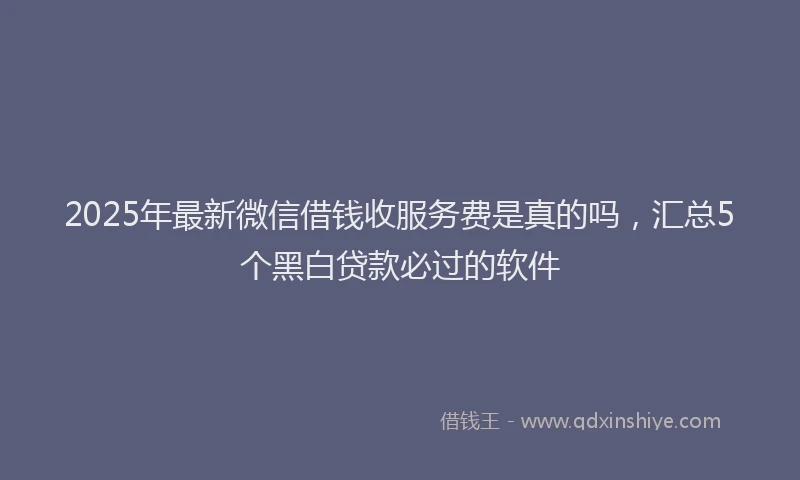 2025年最新微信借钱收服务费是真的吗，汇总5个黑白贷款必过的软件