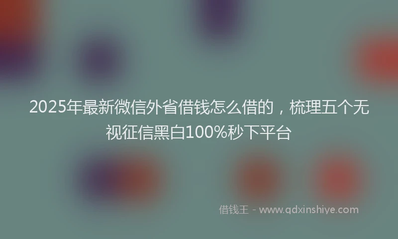 2025年最新微信外省借钱怎么借的，梳理五个无视征信黑白100%秒下平台
