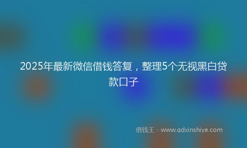 2025年最新微信借钱答复，整理5个无视黑白贷款口子