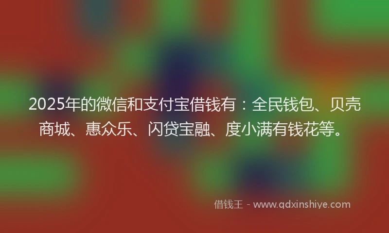2025年的微信和支付宝借钱有：全民钱包、贝壳商城、惠众乐、闪贷宝融、度小满有钱花等。
