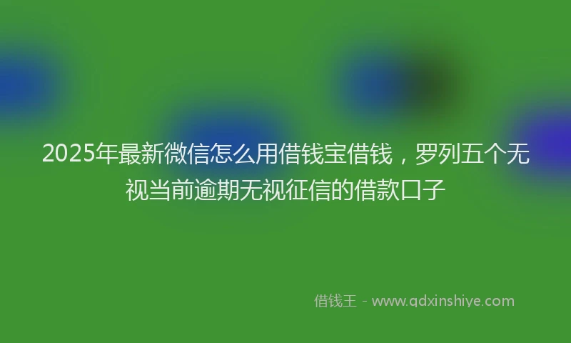 2025年最新微信怎么用借钱宝借钱，罗列五个无视当前逾期无视征信的借款口子