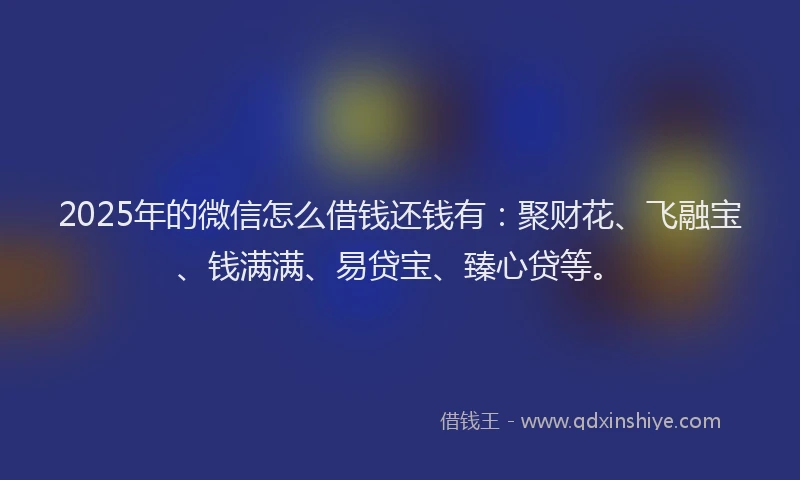 2025年的微信怎么借钱还钱有：聚财花、飞融宝、钱满满、易贷宝、臻心贷等。