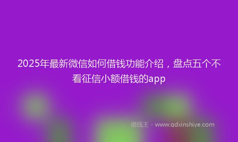 2025年最新微信如何借钱功能介绍，盘点五个不看征信小额借钱的app