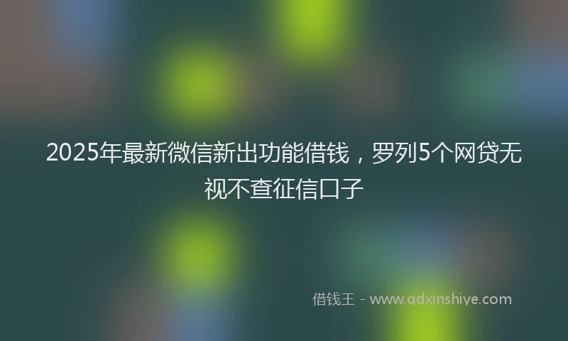 2025年最新微信新出功能借钱，罗列5个网贷无视不查征信口子