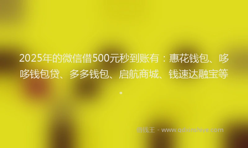 2025年的微信借500元秒到账有：惠花钱包、哆哆钱包贷、多多钱包、启航商城、钱速达融宝等。