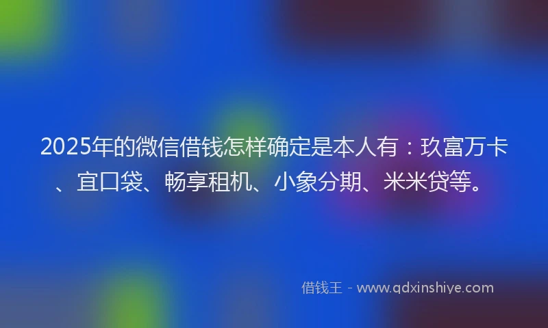 2025年的微信借钱怎样确定是本人有：玖富万卡、宜口袋、畅享租机、小象分期、米米贷等。