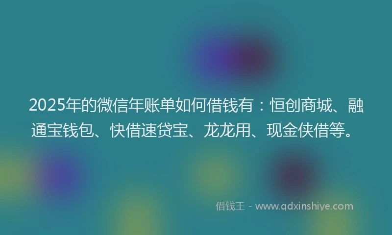 2025年的微信年账单如何借钱有：恒创商城、融通宝钱包、快借速贷宝、龙龙用、现金侠借等。