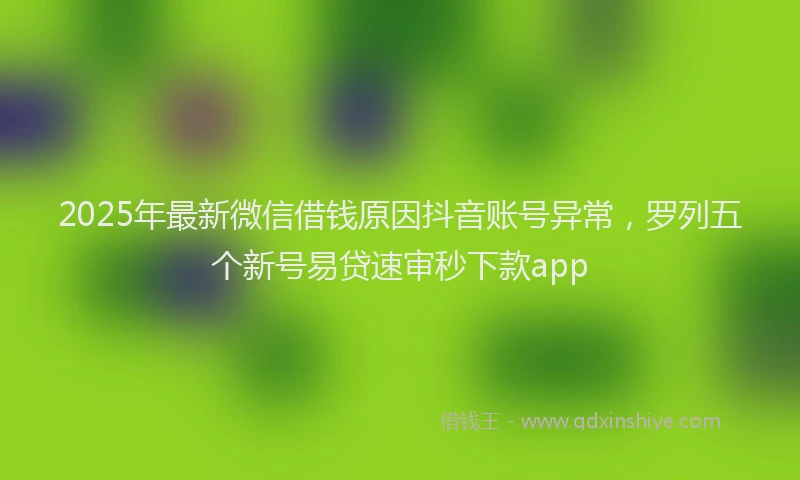 2025年最新微信借钱原因抖音账号异常，罗列五个新号易贷速审秒下款app