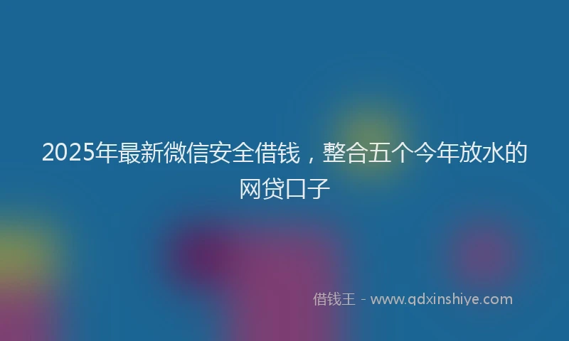 2025年最新微信安全借钱，整合五个今年放水的网贷口子
