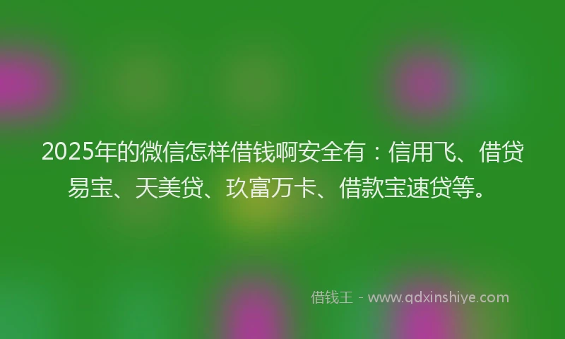 2025年的微信怎样借钱啊安全有：信用飞、借贷易宝、天美贷、玖富万卡、借款宝速贷等。