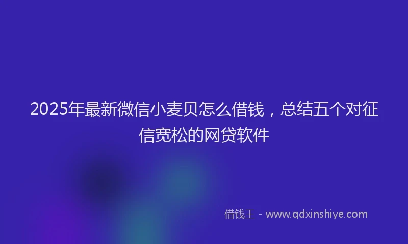 2025年最新微信小麦贝怎么借钱，总结五个对征信宽松的网贷软件