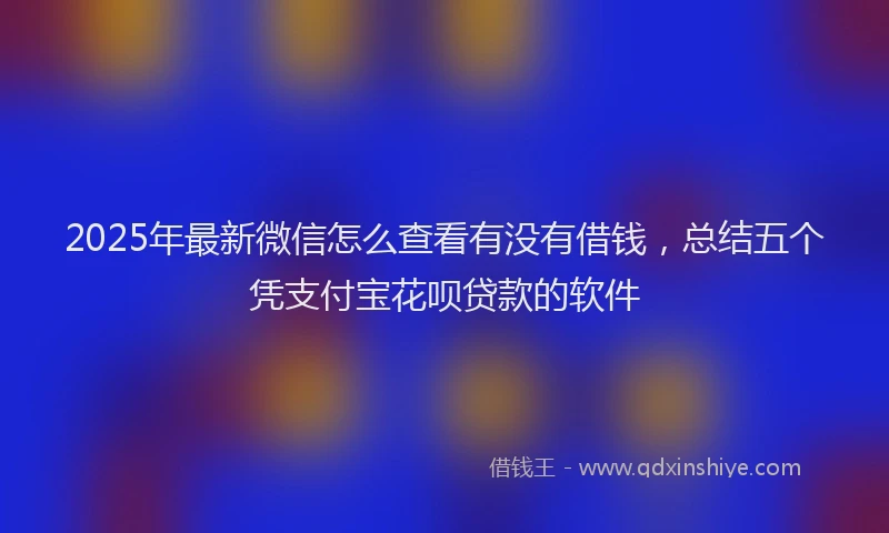 2025年最新微信怎么查看有没有借钱，总结五个凭支付宝花呗贷款的软件