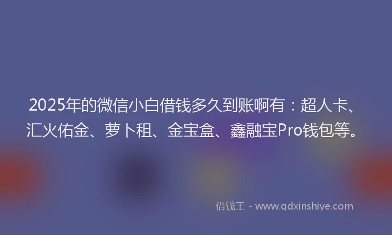 2025年的微信小白借钱多久到账啊有：超人卡、汇火佑金、萝卜租、金宝盒、鑫融宝Pro钱包等。