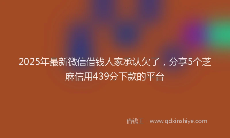 2025年最新微信借钱人家承认欠了，分享5个芝麻信用439分下款的平台