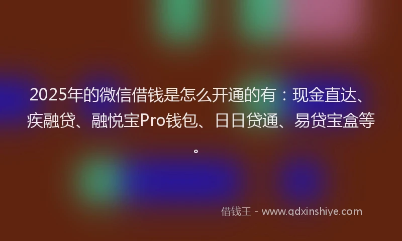 2025年的微信借钱是怎么开通的有：现金直达、疾融贷、融悦宝Pro钱包、日日贷通、易贷宝盒等。
