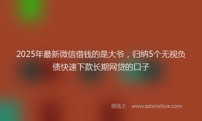 2025年最新微信借钱的是大爷，归纳5个无视负债快速下款长期网贷的口子