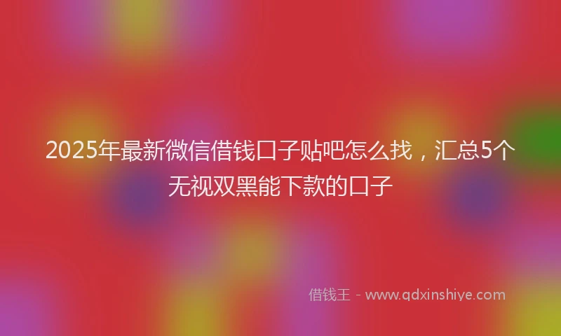 2025年最新微信借钱口子贴吧怎么找，汇总5个无视双黑能下款的口子