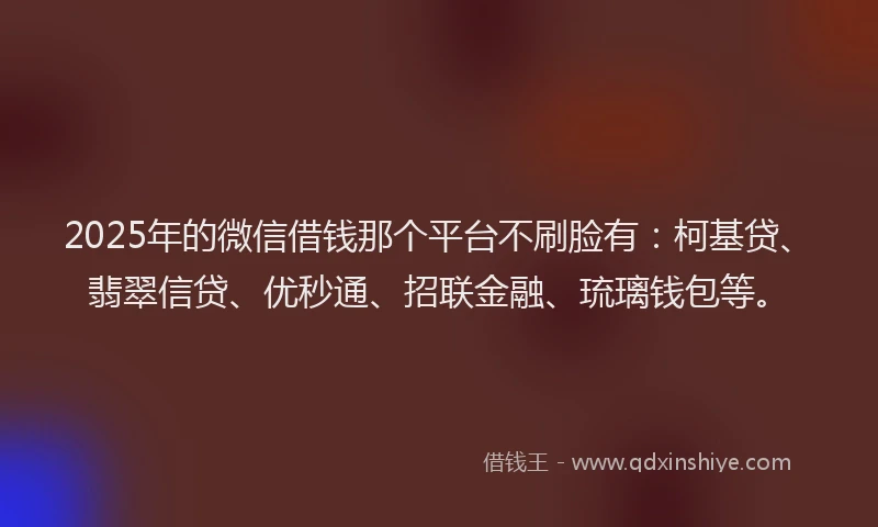 2025年的微信借钱那个平台不刷脸有：柯基贷、翡翠信贷、优秒通、招联金融、琉璃钱包等。