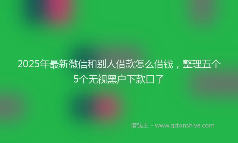 2025年最新微信和别人借款怎么借钱，整理五个5个无视黑户下款口子
