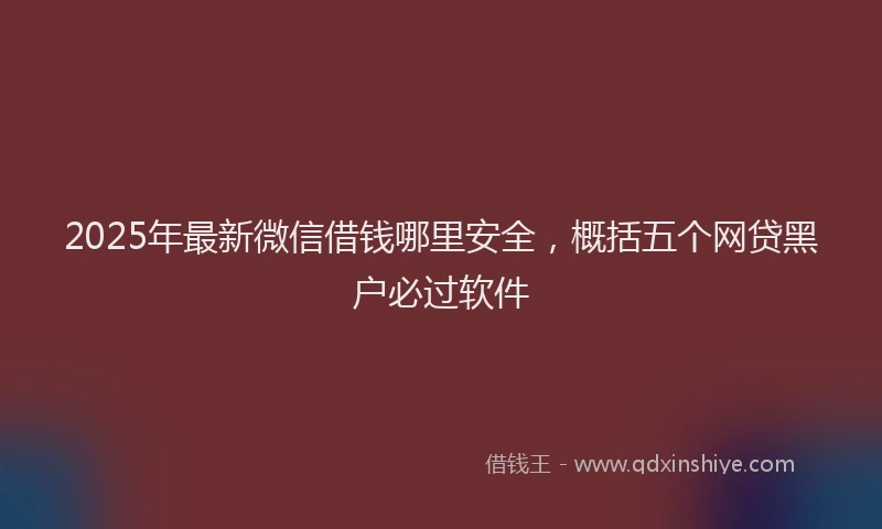2025年最新微信借钱哪里安全，概括五个网贷黑户必过软件