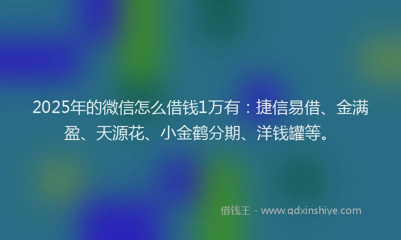 2025年的微信怎么借钱1万有：捷信易借、金满盈、天源花、小金鹤分期、洋钱罐等。