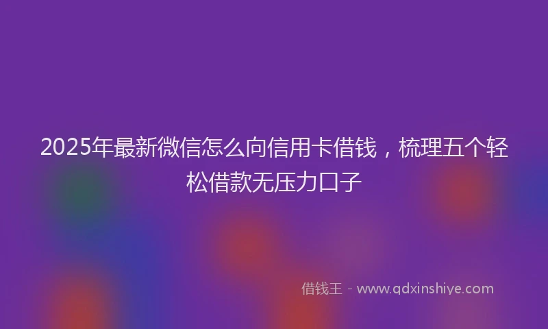 2025年最新微信怎么向信用卡借钱，梳理五个轻松借款无压力口子