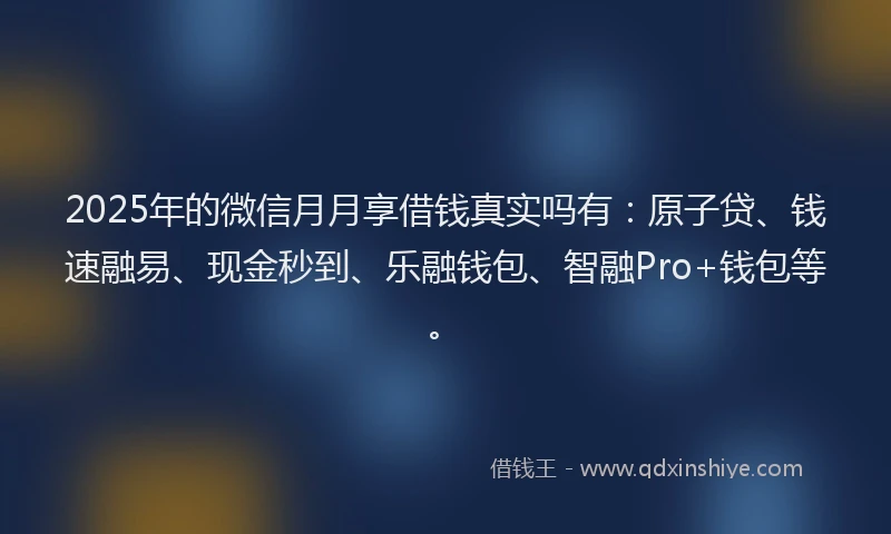 2025年的微信月月享借钱真实吗有：原子贷、钱速融易、现金秒到、乐融钱包、智融Pro+钱包等。