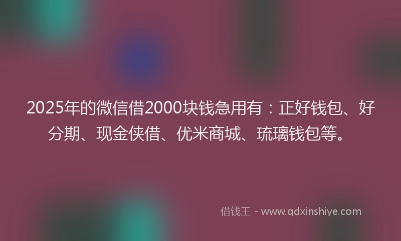 2025年的微信借2000块钱急用有：正好钱包、好分期、现金侠借、优米商城、琉璃钱包等。